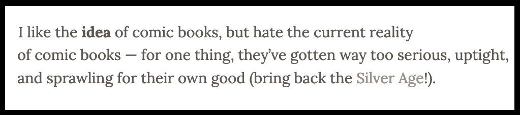 Text reading"I like the idea of comic books, but hate the current reality of comic books — for one thing, they've gotten way too serious, uptight, and sprawling for their own good (bring back the Silver Age!).