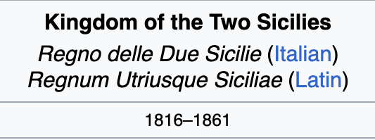 A screenshot of information from Wikipedia:
Kingdom of the Two Sicilies
Regno delle Due Sicilie (Italian)
Regnum Utriusque Siciliae (Latin)
1816–1861